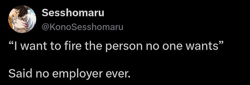 Sesshomaru @KonoSesshomaru "I want to fire the person no one wants" Said no employer ever.
