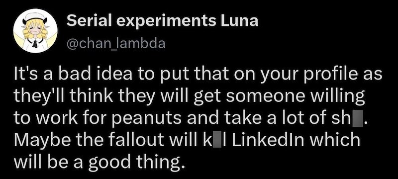 Serial experiments Luna @chan_lambda It's a bad idea to put that on your profile as they'll think they will get someone willing to work for peanuts and take a lot of sh. Maybe the fallout will k | LinkedIn which will be a good thing.