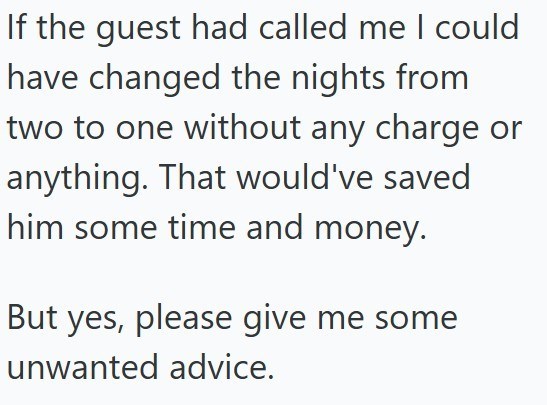If the guest had called me I could have changed the nights from two to one without any charge or anything. That would've saved him some time and money. But yes, please give me some unwanted advice.