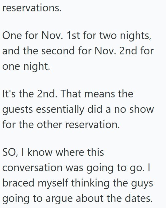 reservations. One for Nov. 1st for two nights, and the second for Nov. 2nd for one night. It's the 2nd. That means the guests essentially did a no show for the other reservation. SO, I know where this conversation was going to go. I braced myself thinking the guys going to argue about the dates.