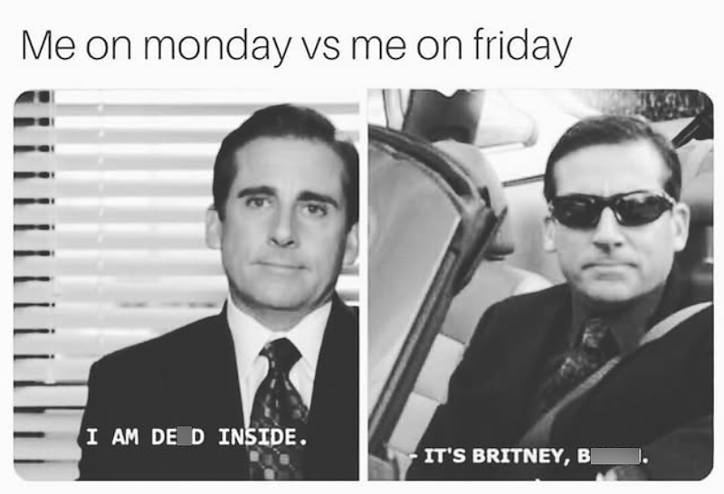 Me on monday vs me on friday I AM DE D INSIDE. IT'S BRITNEY, B