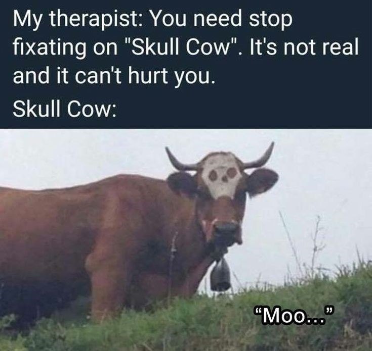 My therapist: You need stop fixating on "Skull Cow". It's not real and it can't hurt you. Skull Cow: "Moo..."