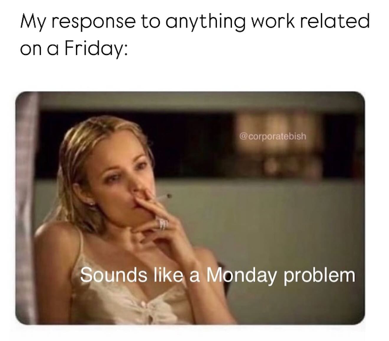 My response to anything work related on a Friday: @corporatebish Sounds like a Monday problem