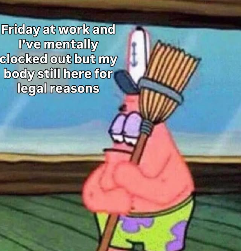 Friday at work and I've mentally clocked out but my body still here for legal reasons