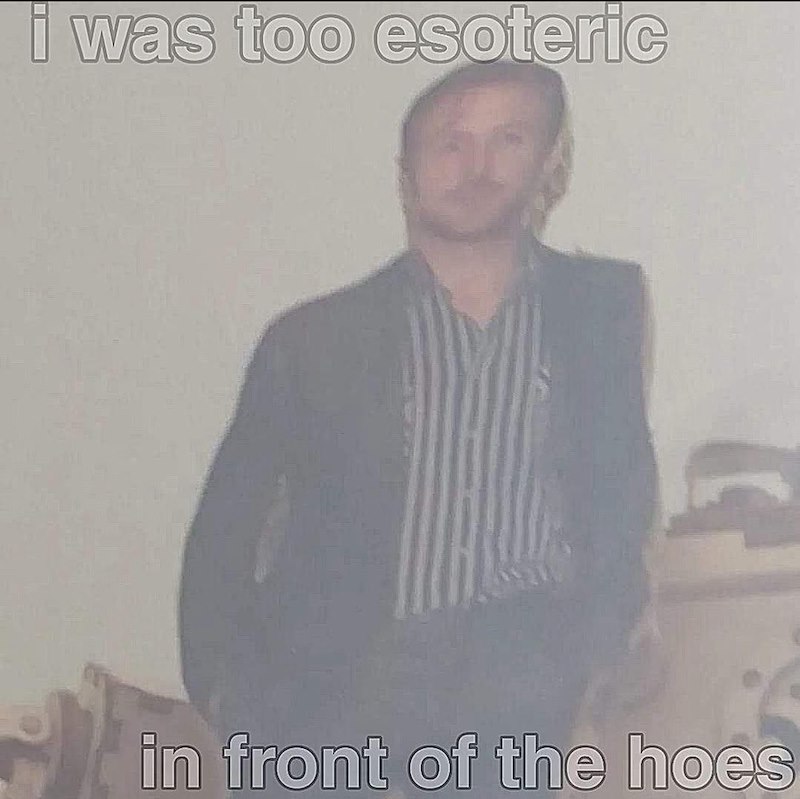 i was too esoteric in front of the hoes