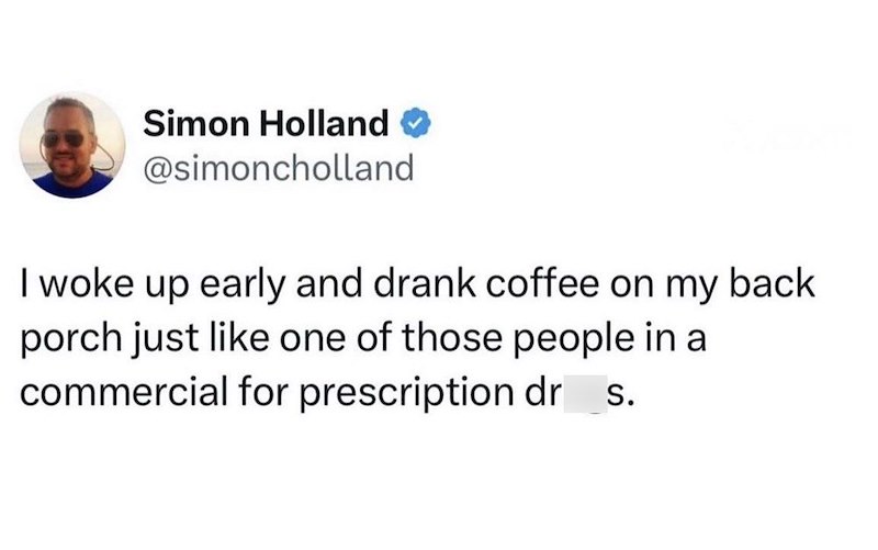 Simon Holland → @simoncholland I woke up early and drank coffee on my back porch just like one of those people in a commercial for prescription dr_s.
