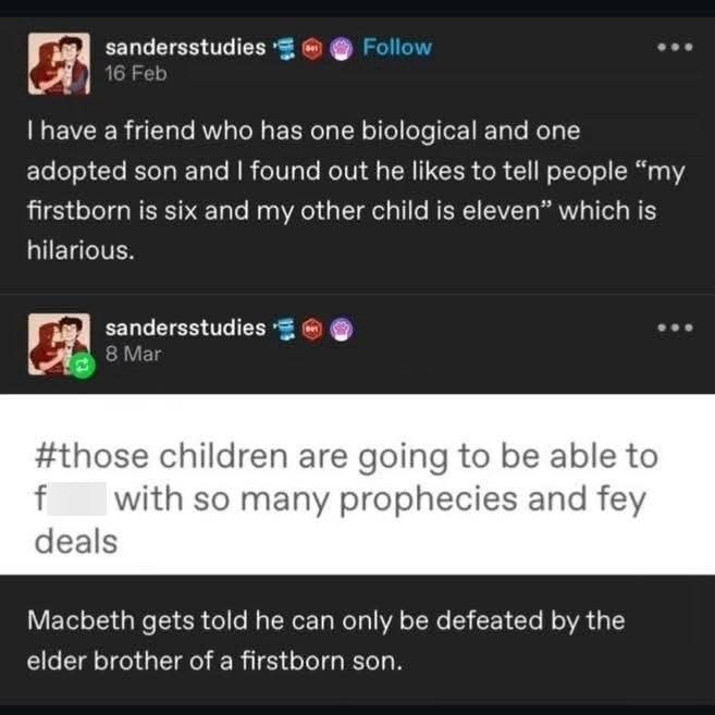sandersstudies 16 Feb Follow I have a friend who has one biological and one adopted son and I found out he likes to tell people "my firstborn is six and my other child is eleven" which is hilarious. 37. sandersstudies 8 Mar #those children are going to be able to with so many prophecies and fey f deals Macbeth gets told he can only be defeated by the elder brother of a firstborn son.