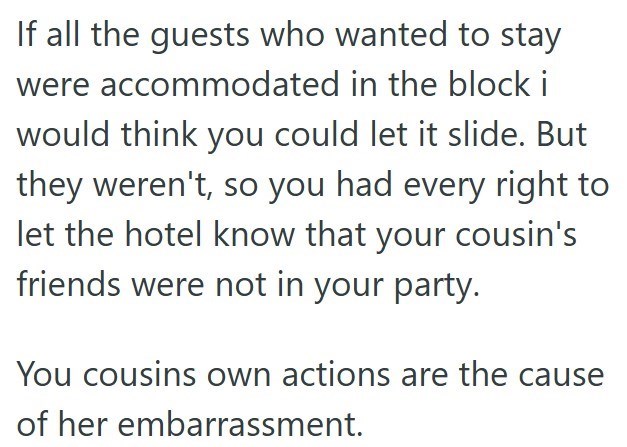 If all the guests who wanted to stay were accommodated in the block i would think you could let it slide. But they weren't, so you had every right to let the hotel know that your cousin's friends were not in your party. You cousins own actions are the cause of her embarrassment.