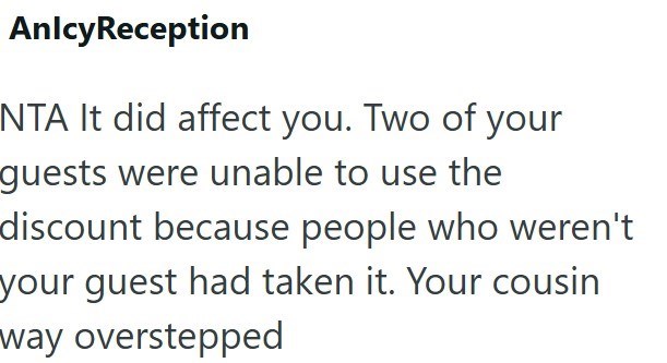 AnlcyReception NTA It did affect you. Two of your guests were unable to use the discount because people who weren't your guest had taken it. Your cousin way overstepped