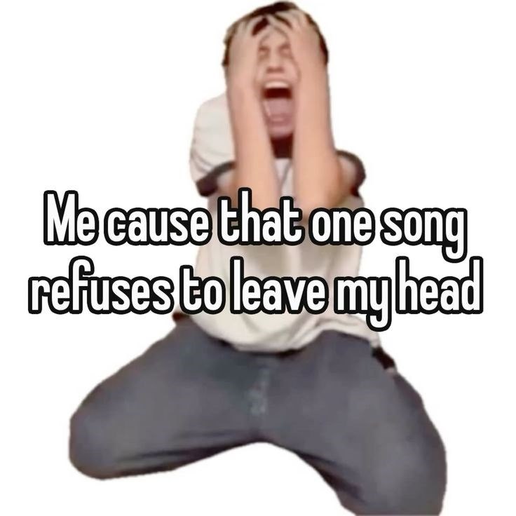 Me cause that one song refuses to leave my head