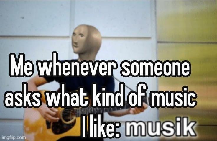 Me whenever someone asks what kind of music I like: musik imgflip.com