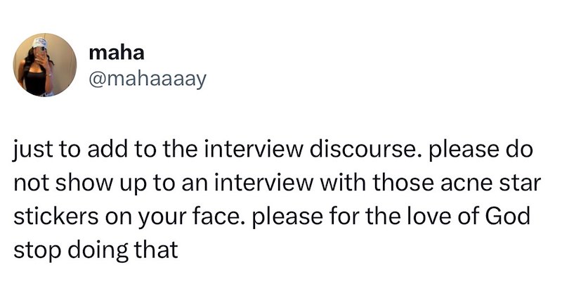 maha @mahaaaay just to add to the interview discourse. please do not show up to an interview with those acne star stickers on your face. please for the love of God stop doing that