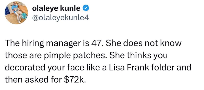 olaleye kunle ❤ @olaleyekunle4 The hiring manager is 47. She does not know those are pimple patches. She thinks you decorated your face like a Lisa Frank folder and then asked for $72k.