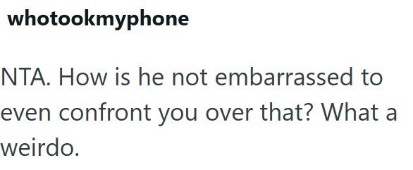 whotookmyphone NTA. How is he not embarrassed to even confront you over that? What a weirdo.