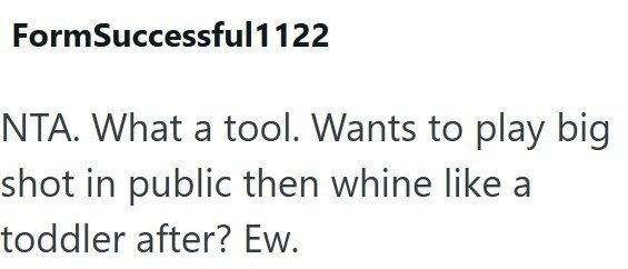 FormSuccessful1122 NTA. What a tool. Wants to play big shot in public then whine like a toddler after? Ew.