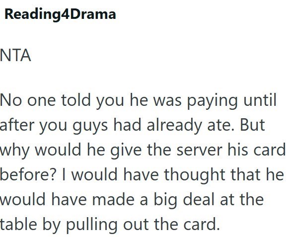Reading4Drama NTA No one told you he was paying until after you guys had already ate. But why would he give the server his card before? I would have thought that he would have made a big deal at the table by pulling out the card.