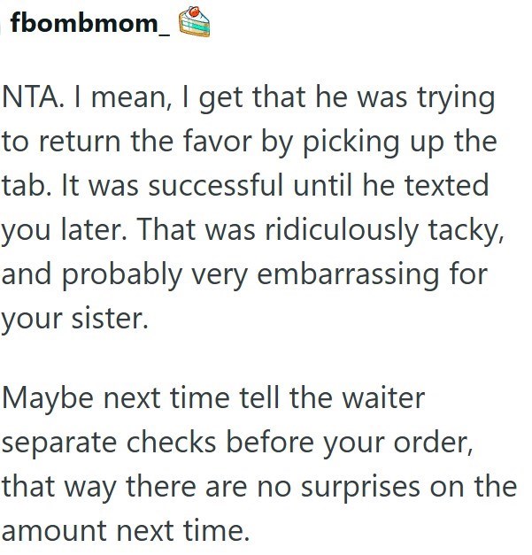 fbombmom NTA. I mean, I get that he was trying to return the favor by picking up the tab. It was successful until he texted you later. That was ridiculously tacky, and probably very embarrassing for your sister. Maybe next time tell the waiter separate checks before your order, that way there are no surprises on the amount next time.
