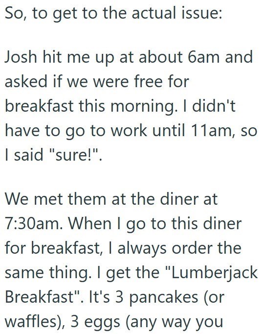 So, to get to the actual issue: Josh hit me up at about 6am and asked if we were free for breakfast this morning. I didn't have to go to work until 11am, so I said "sure!". We met them at the diner at 7:30am. When I go to this diner for breakfast, I always order the same thing. I get the "Lumberjack Breakfast". It's 3 pancakes (or waffles), 3 eggs (any way you