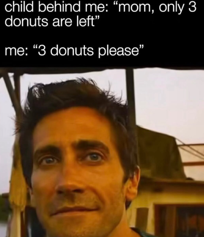 child behind me: "mom, only 3 donuts are left" me: "3 donuts please"