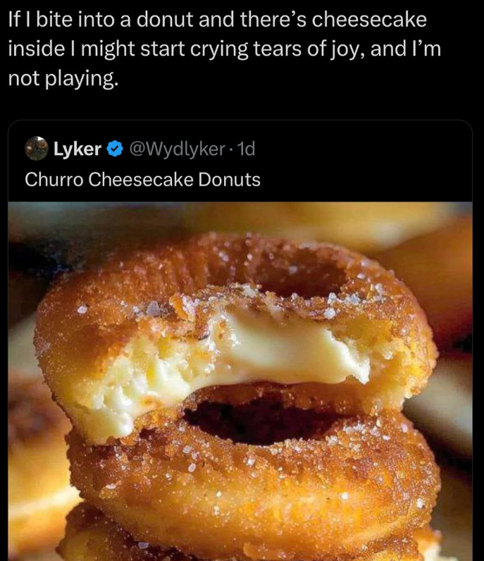 If I bite into a donut and there's cheesecake inside I might start crying tears of joy, and I'm not playing. Lyker @Wydlyker · 1d Churro Cheesecake Donuts