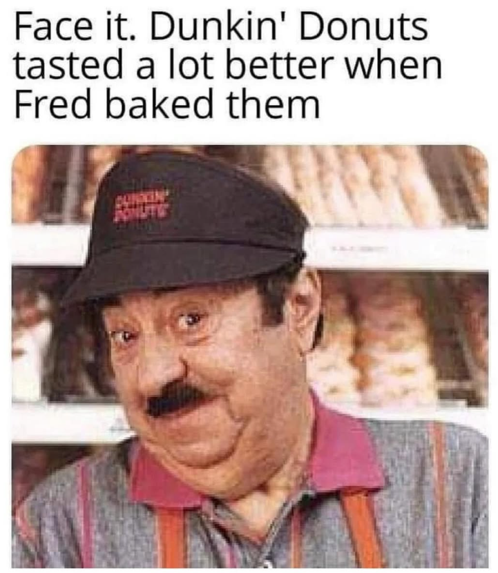 Face it. Dunkin' Donuts tasted a lot better when Fred baked them