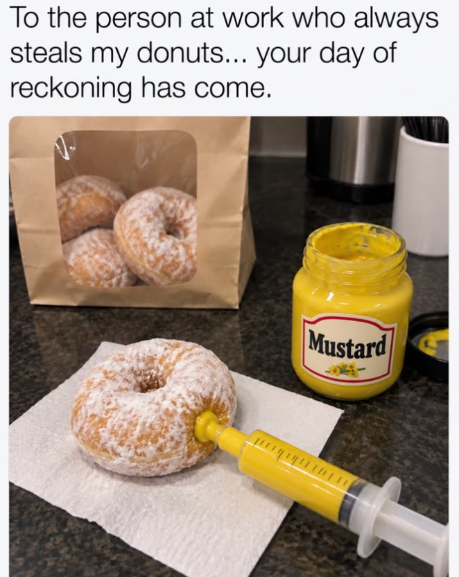 To the person at work who always steals my donuts... your day of reckoning has come. Mustard