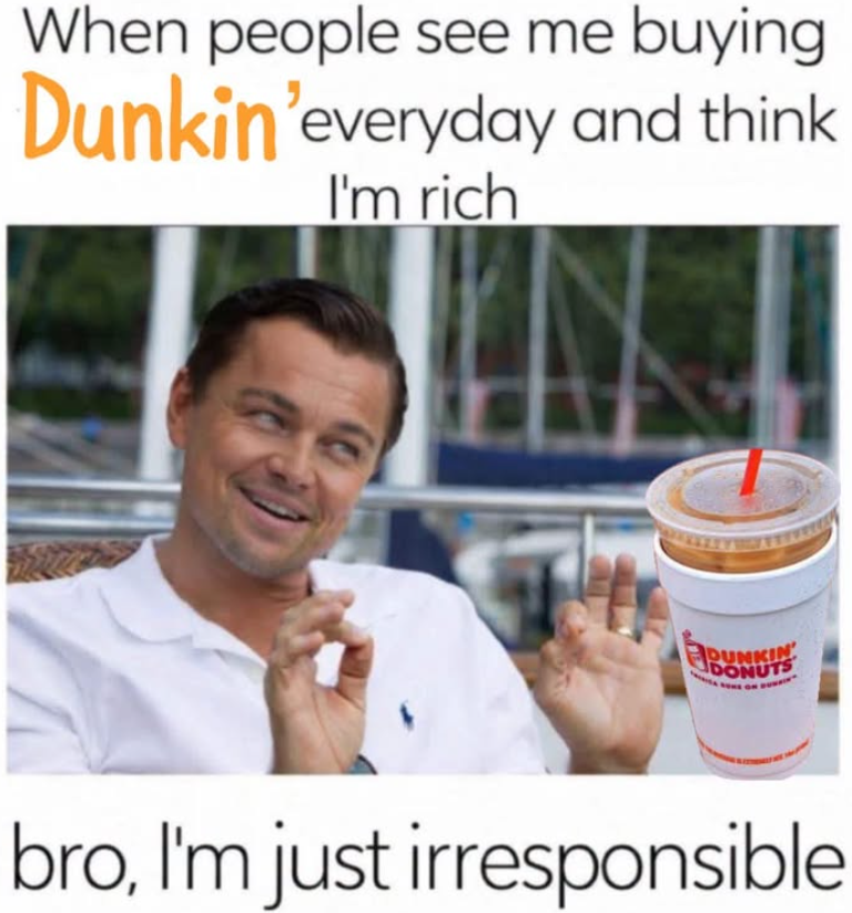 When people see me buying Dunkin'everyday and think I'm rich DUNKIN' DONUTS bro, I'm just irresponsible