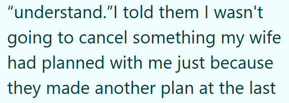 "understand."I told them I wasn't going to cancel something my wife had planned with me just because they made another plan at the last