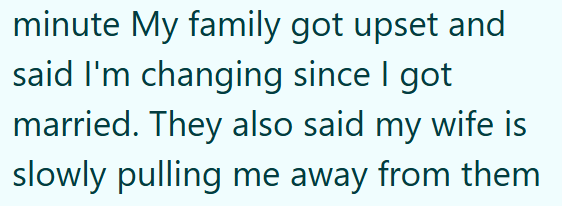 minute My family got upset and said I'm changing since I got married. They also said my wife is slowly pulling me away from them