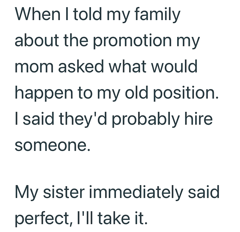 When I told my family about the promotion my mom asked what would happen to my old position. I said they'd probably hire someone. My sister immediately said perfect, I'll take it.