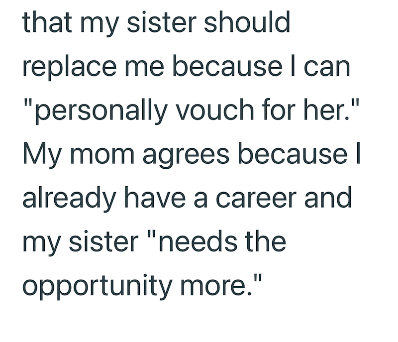 that my sister should replace me because I can "personally vouch for her." My mom agrees because I already have a career and my sister "needs the opportunity more."