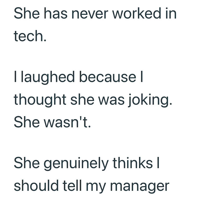 She has never worked in tech. I laughed because I thought she was joking. She wasn't. She genuinely thinks I should tell my manager
