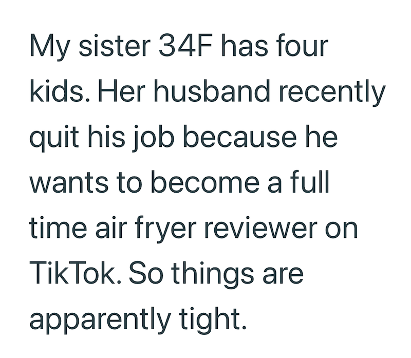 My sister 34F has four kids. Her husband recently quit his job because he wants to become a full time air fryer reviewer on TikTok. So things are apparently tight.