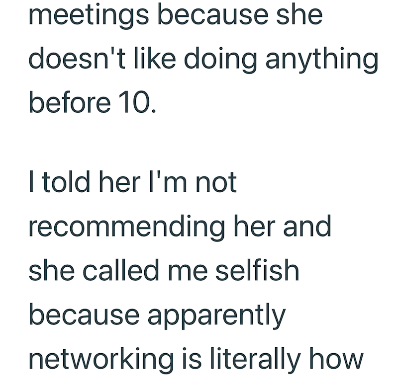 meetings because she doesn't like doing anything before 10. I told her I'm not recommending her and she called me selfish because apparently networking is literally how