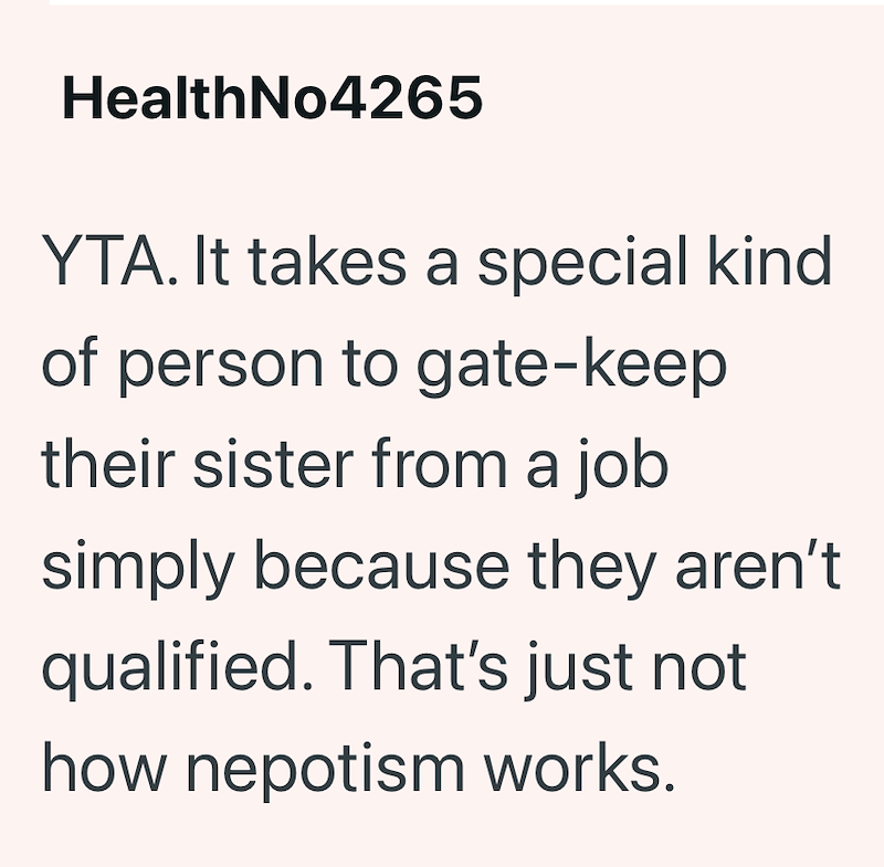 HealthNo4265 YTA. It takes a special kind of person to gate-keep their sister from a job simply because they aren't qualified. That's just not how nepotism works.