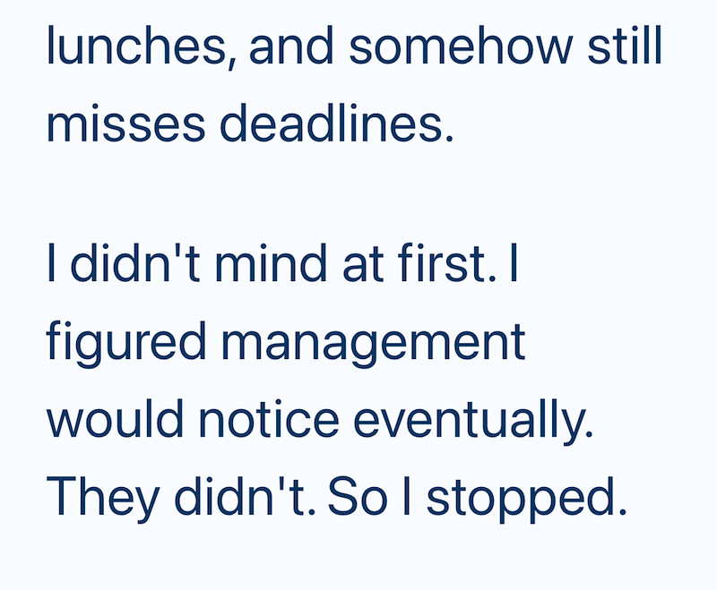 lunches, and somehow still misses deadlines. I didn't mind at first. I figured management would notice eventually. They didn't. So I stopped.
