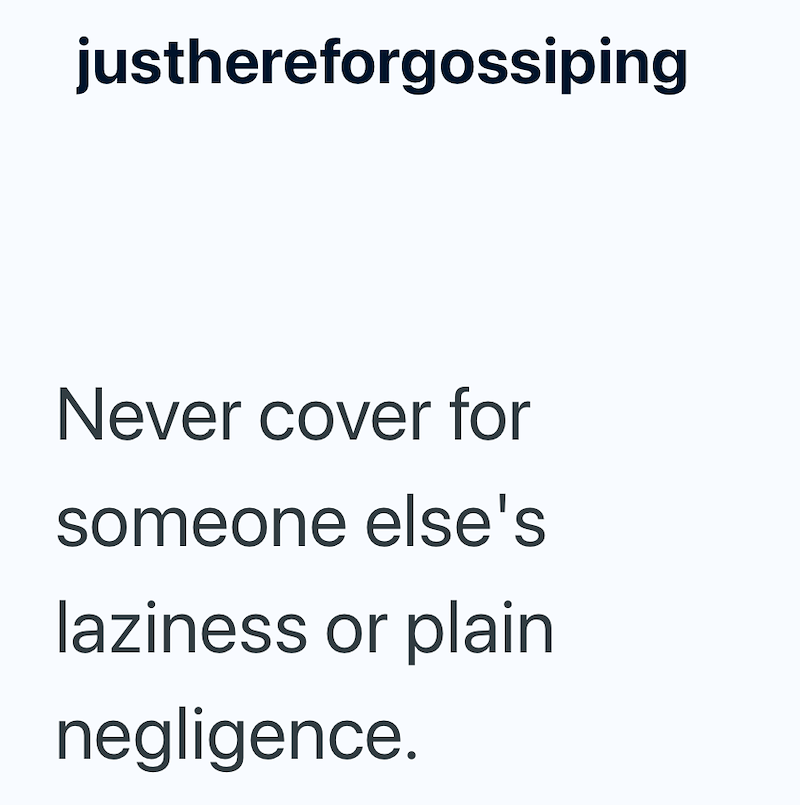 justhereforgossiping Never cover for someone else's laziness or plain negligence.