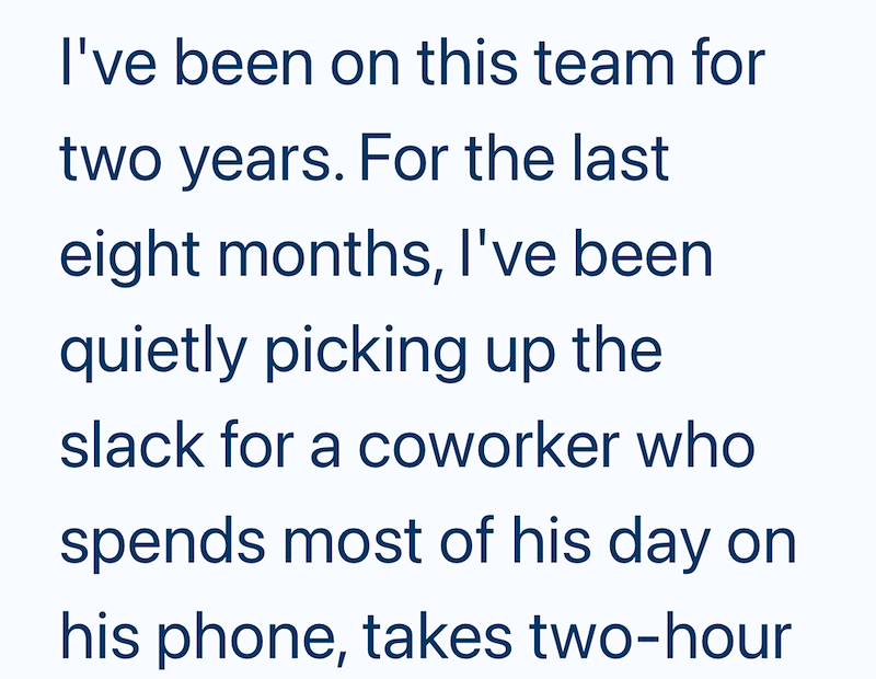 I've been on this team for two years. For the last eight months, I've been quietly picking up the slack for a coworker who spends most of his day on his phone, takes two-hour