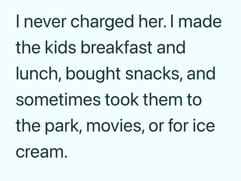 I never charged her. I made the kids breakfast and lunch, bought snacks, and sometimes took them to the park, movies, or for ice cream.