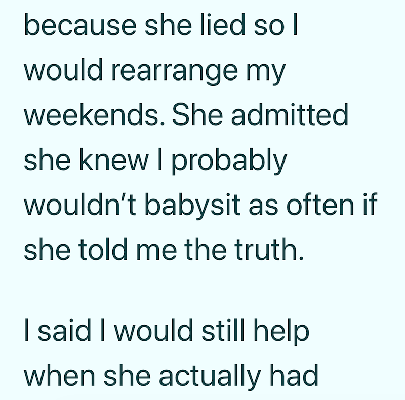 because she lied so I would rearrange my weekends. She admitted she knew I probably wouldn't babysit as often if she told me the truth. I said I would still help when she actually had
