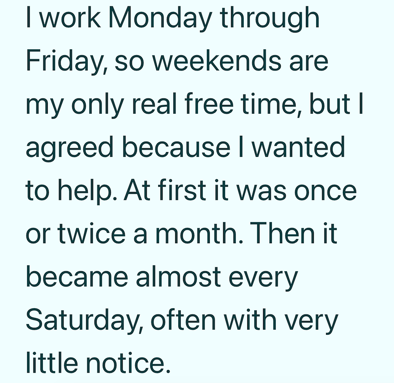 I work Monday through Friday, so weekends are my only real free time, but I agreed because I wanted to help. At first it was once or twice a month. Then it became almost every Saturday, often with very little notice.