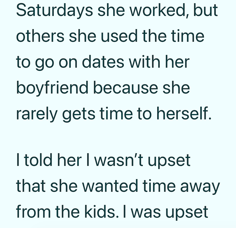 Saturdays she worked, but others she used the time to go on dates with her boyfriend because she rarely gets time to herself. I told her I wasn't upset that she wanted time away from the kids. I was upset