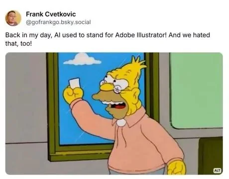 Frank Cvetkovic @gofrankgo.bsky.social Back in my day, Al used to stand for Adobe Illustrator! And we hated that, too! 目 ALT