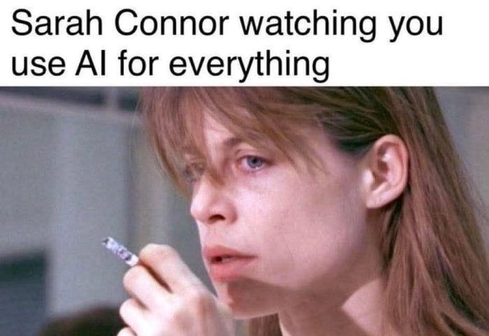 Sarah Connor watching you use Al for everything