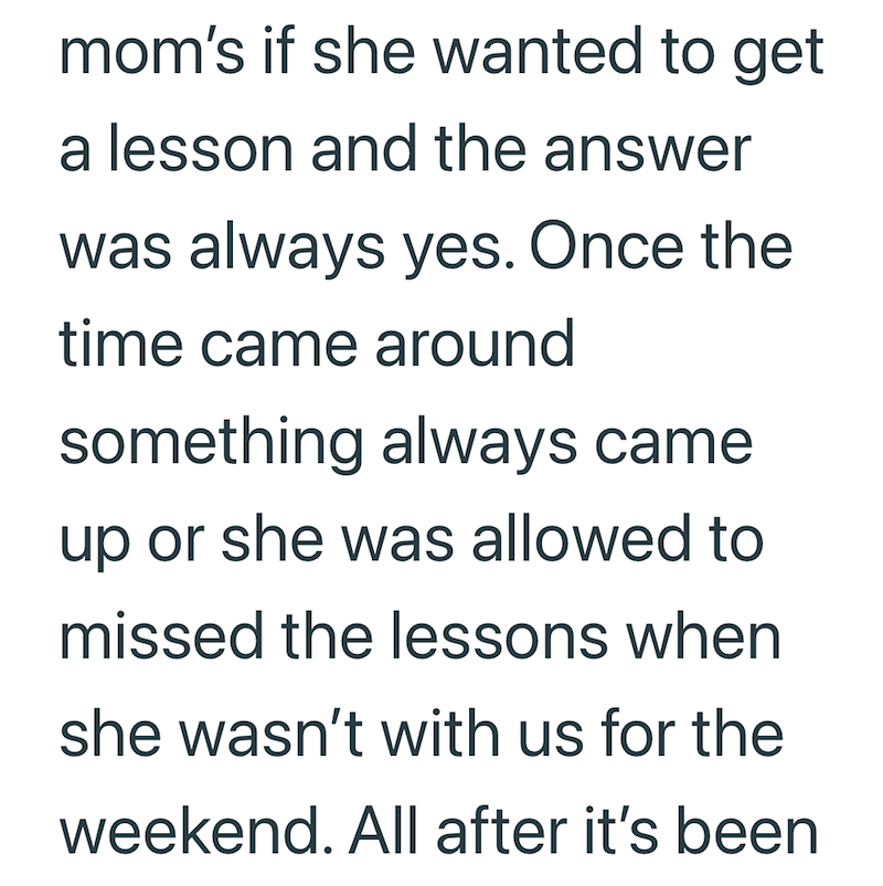 mom's if she wanted to get a lesson and the answer was always yes. Once the time came around something always came up or she was allowed to missed the lessons when she wasn't with us for the weekend. All after it's been