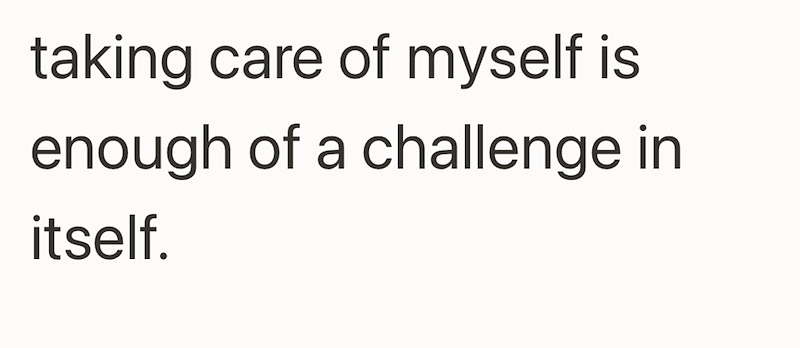 taking care of myself is enough of a challenge in itself.