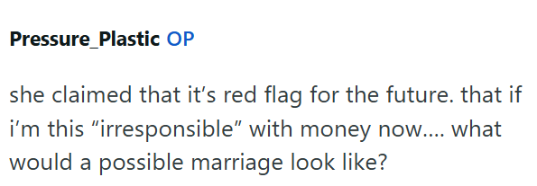 Pressure_Plastic OP she claimed that it's red flag for the future. that if i'm this "irresponsible" with money now.... what would a possible marriage look like?