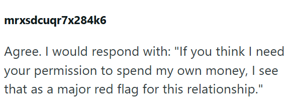 mrxsdcuqr7x284k6 Agree. I would respond with: "If you think I need your permission to spend my own money, I see that as a major red flag for this relationship."