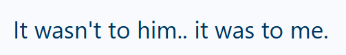 It wasn't to him.. it was to me.