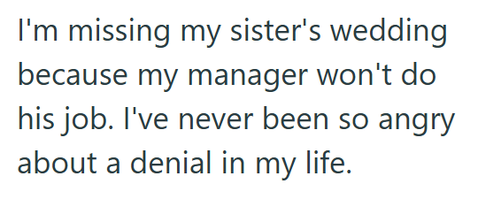 I'm missing my sister's wedding because my manager won't do his job. I've never been so angry about a denial in my life.